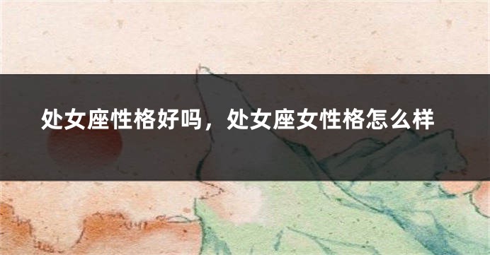 处女座性格好吗，处女座女性格怎么样