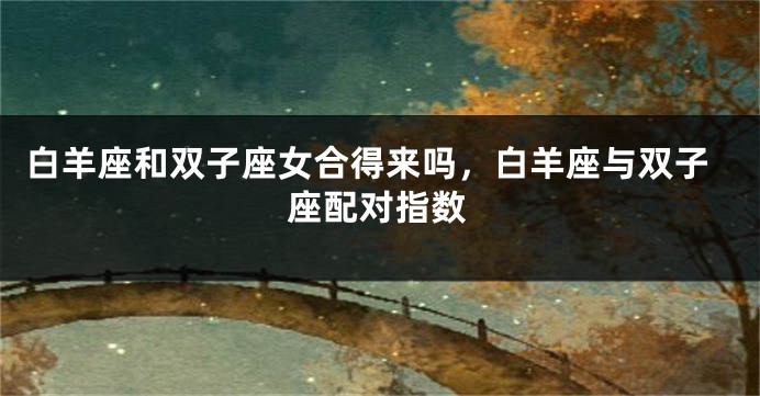 白羊座和双子座女合得来吗，白羊座与双子座配对指数