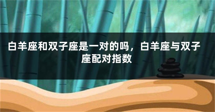 白羊座和双子座是一对的吗，白羊座与双子座配对指数