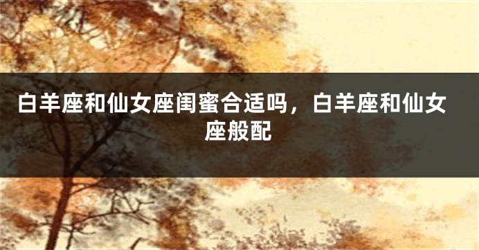 白羊座和仙女座闺蜜合适吗，白羊座和仙女座般配