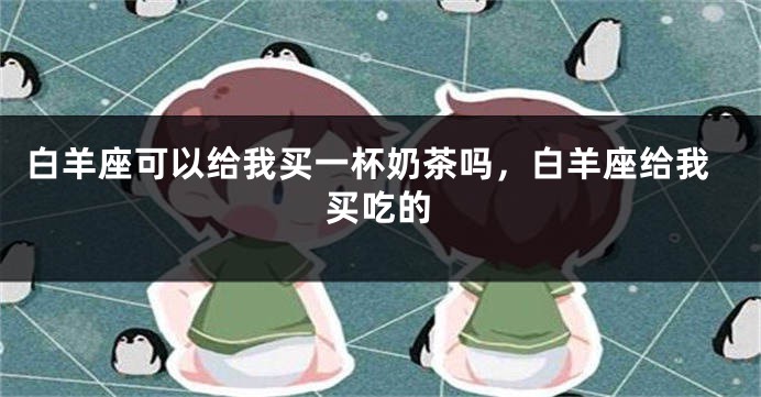 白羊座可以给我买一杯奶茶吗，白羊座给我买吃的