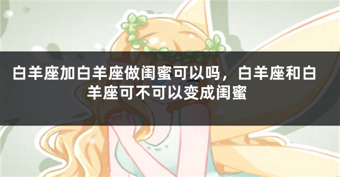 白羊座加白羊座做闺蜜可以吗，白羊座和白羊座可不可以变成闺蜜