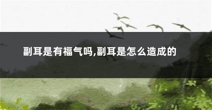 副耳是有福气吗,副耳是怎么造成的