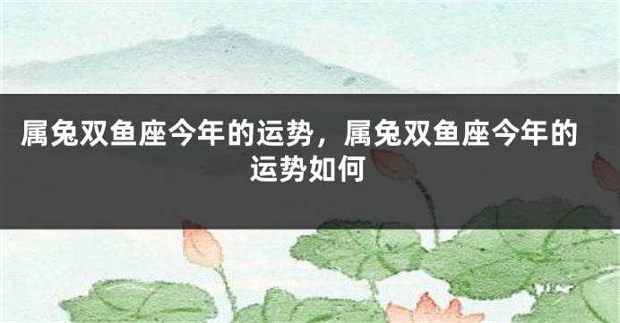 属兔双鱼座今年的运势，属兔双鱼座今年的运势如何