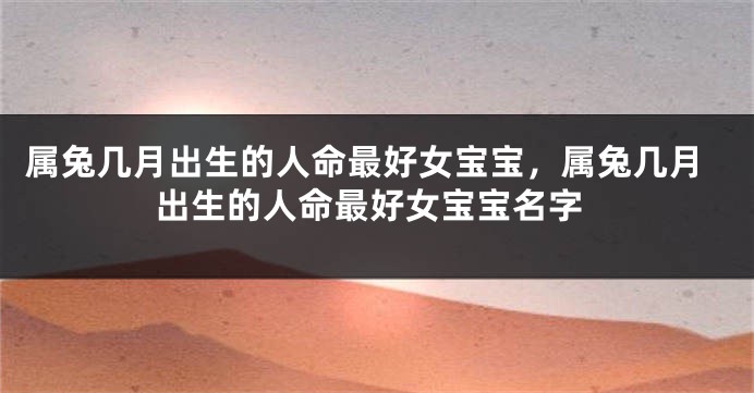 属兔几月出生的人命最好女宝宝,属兔几月出生的人命最好女宝宝名字