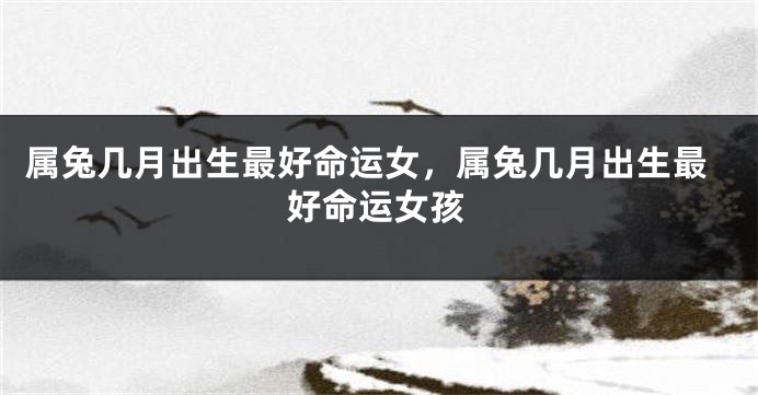 属兔几月出生最好命运女,属兔几月出生最好命运女孩