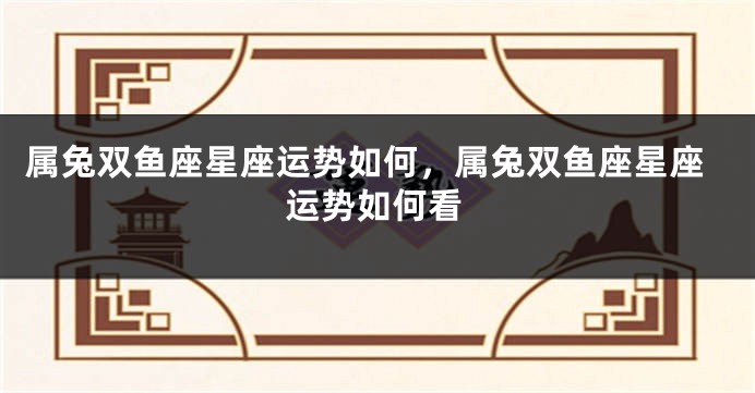 属兔双鱼座星座运势如何，属兔双鱼座星座运势如何看