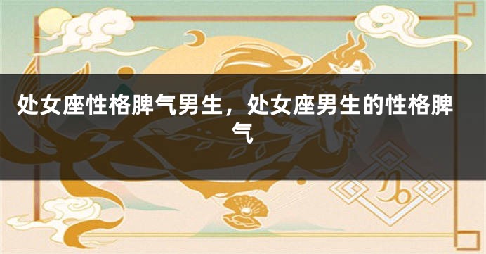 处女座性格脾气男生，处女座男生的性格脾气