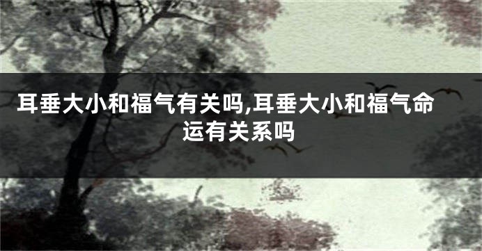 耳垂大小和福气有关吗,耳垂大小和福气命运有关系吗
