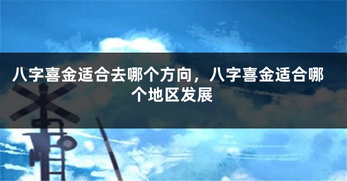 八字喜金适合去哪个方向，八字喜金适合哪个地区发展