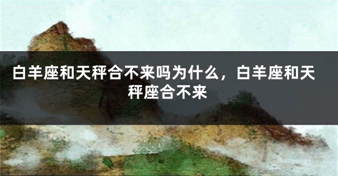 白羊座和天秤合不来吗为什么，白羊座和天秤座合不来