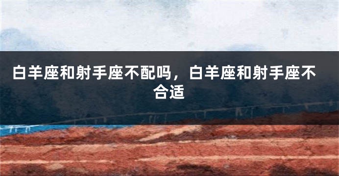 白羊座和射手座不配吗，白羊座和射手座不合适