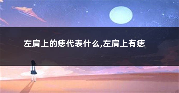 左肩上的痣代表什么,左肩上有痣