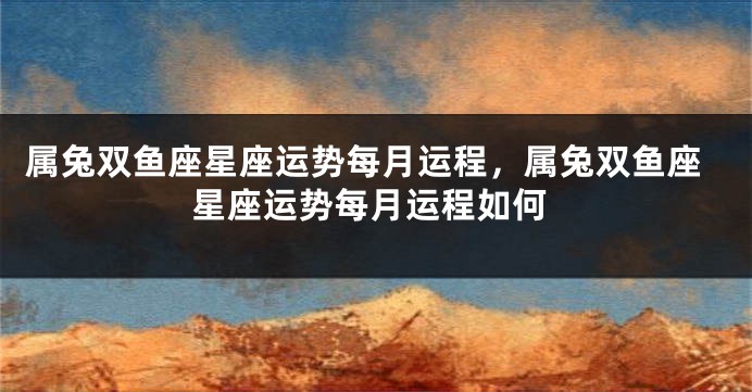 属兔双鱼座星座运势每月运程，属兔双鱼座星座运势每月运程如何