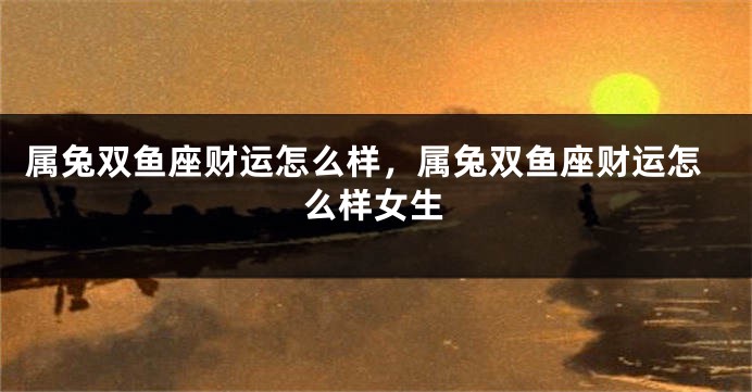 属兔双鱼座财运怎么样，属兔双鱼座财运怎么样女生