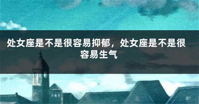 处女座是不是很容易抑郁，处女座是不是很容易生气