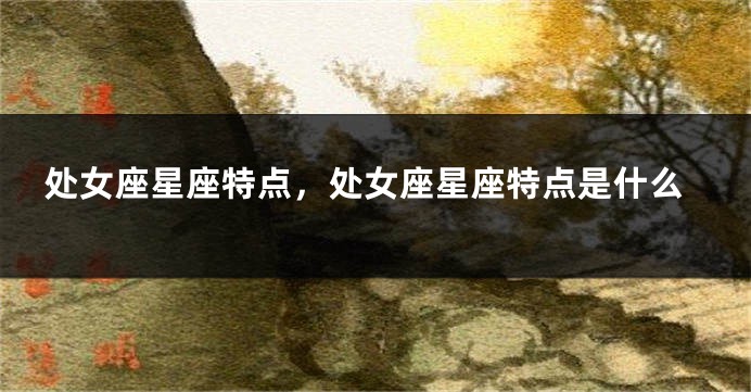 处女座星座特点，处女座星座特点是什么