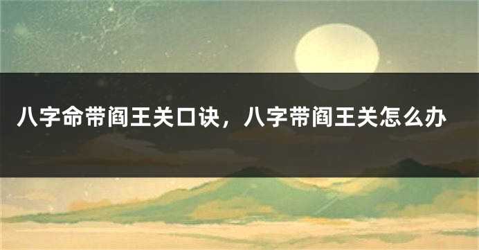 八字命带阎王关口诀，八字带阎王关怎么办