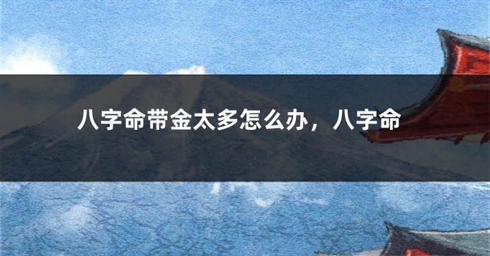 八字命带金太多怎么办，八字命