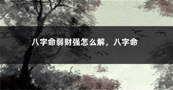 八字命弱财强怎么解，八字命
