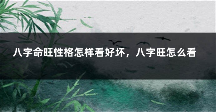 八字命旺性格怎样看好坏，八字旺怎么看