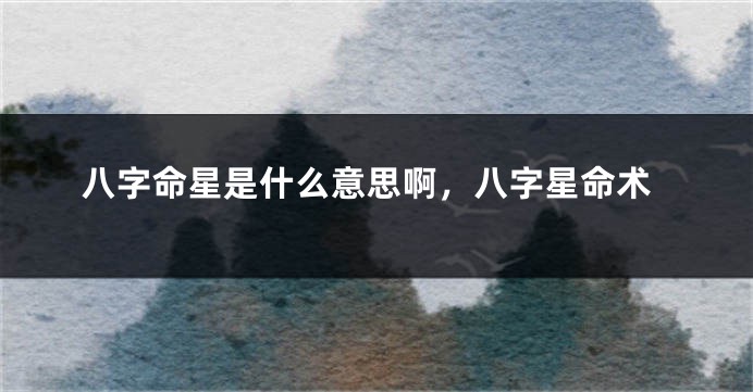 八字命星是什么意思啊，八字星命术