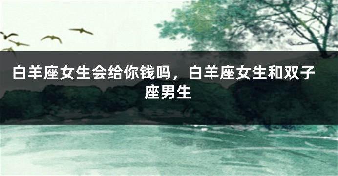 白羊座女生会给你钱吗，白羊座女生和双子座男生