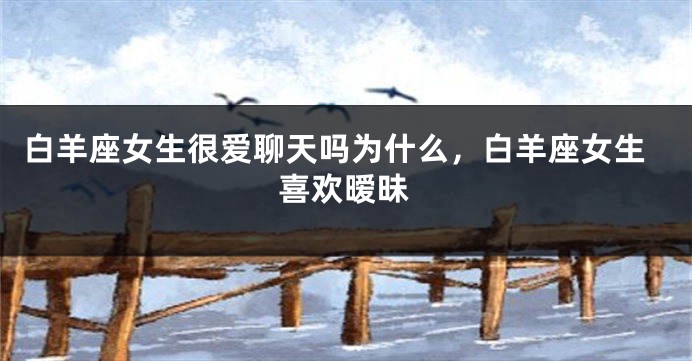 白羊座女生很爱聊天吗为什么，白羊座女生喜欢暧昧