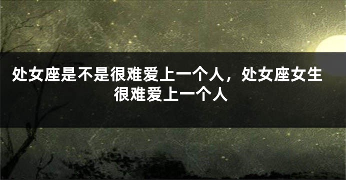 处女座是不是很难爱上一个人，处女座女生很难爱上一个人