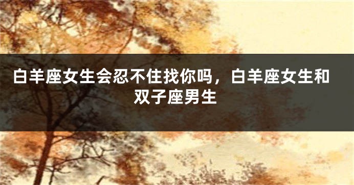 白羊座女生会忍不住找你吗，白羊座女生和双子座男生