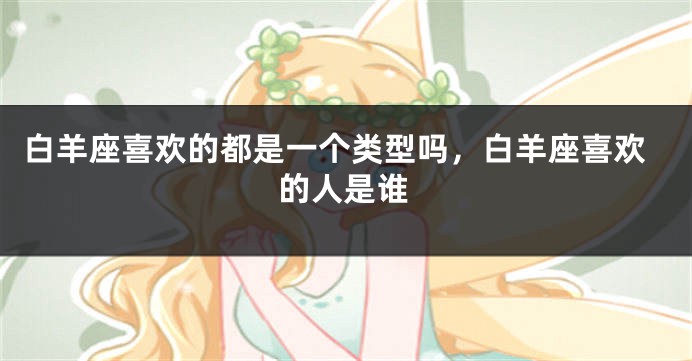 白羊座喜欢的都是一个类型吗，白羊座喜欢的人是谁