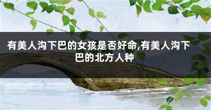 有美人沟下巴的女孩是否好命,有美人沟下巴的北方人种