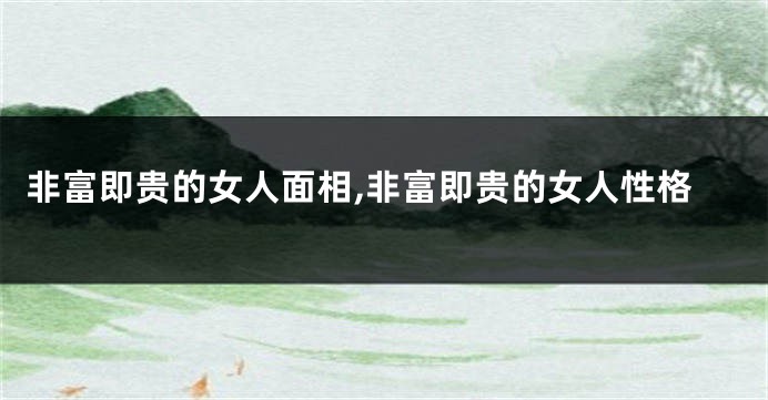 非富即贵的女人面相,非富即贵的女人性格