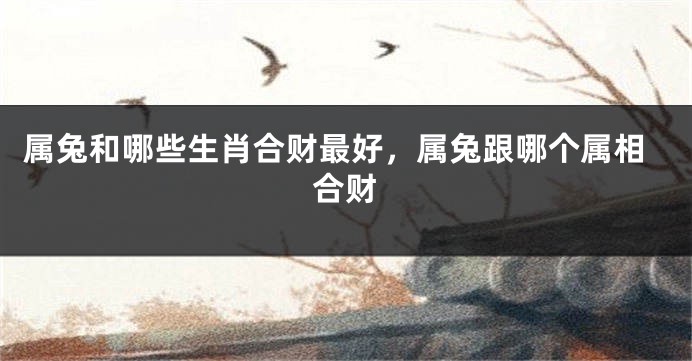 属兔和哪些生肖合财最好，属兔跟哪个属相合财