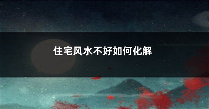 住宅风水不好如何化解