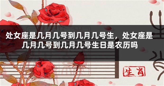 处女座是几月几号到几月几号生，处女座是几月几号到几月几号生日是农历吗