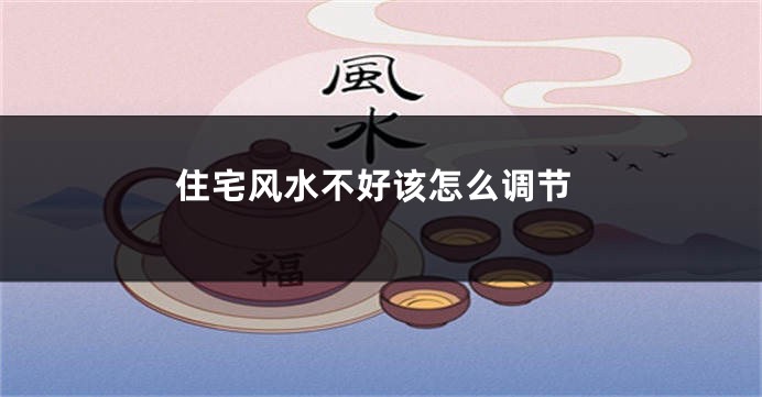 住宅风水不好该怎么调节