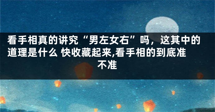 看手相真的讲究“男左女右”吗，这其中的道理是什么 快收藏起来,看手相的到底准不准