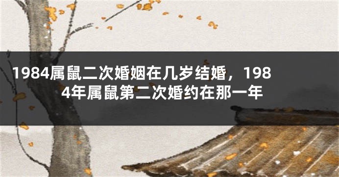 1984属鼠二次婚姻在几岁结婚，1984年属鼠第二次婚约在那一年