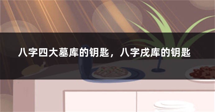 八字四大墓库的钥匙，八字戌库的钥匙