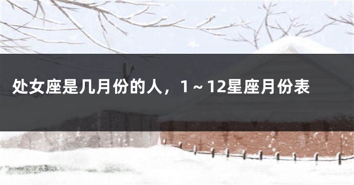 处女座是几月份的人，1～12星座月份表