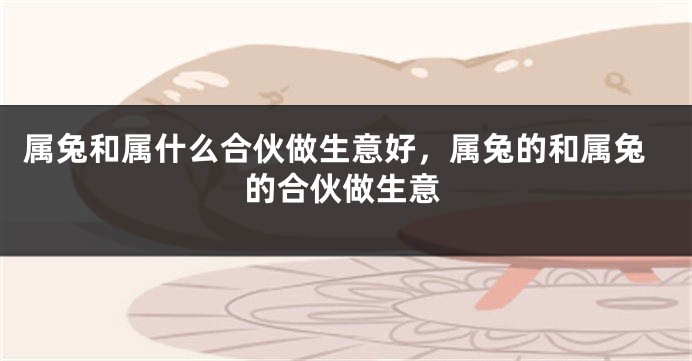 属兔和属什么合伙做生意好，属兔的和属兔的合伙做生意