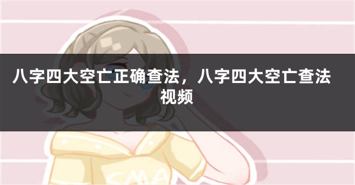 八字四大空亡正确查法，八字四大空亡查法视频