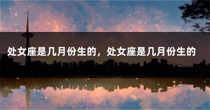 处女座是几月份生的，处女座是几月份生的