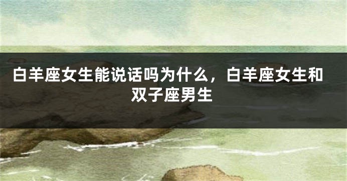 白羊座女生能说话吗为什么，白羊座女生和双子座男生