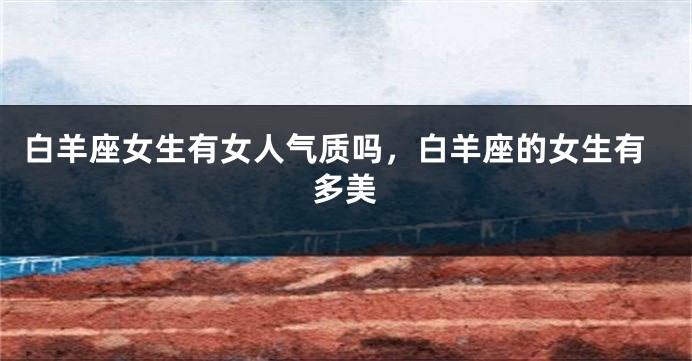 白羊座女生有女人气质吗，白羊座的女生有多美