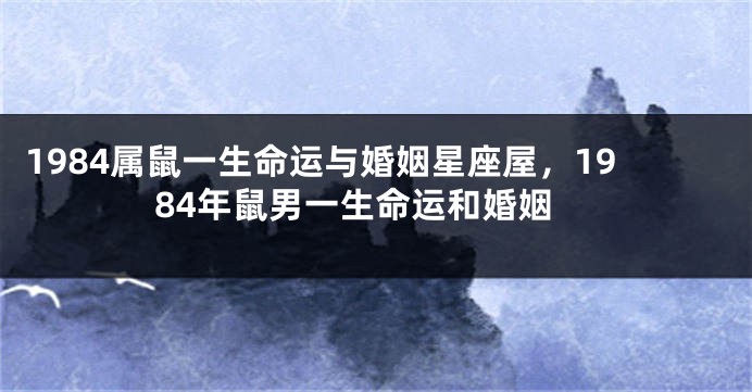 1984属鼠一生命运与婚姻星座屋，1984年鼠男一生命运和婚姻