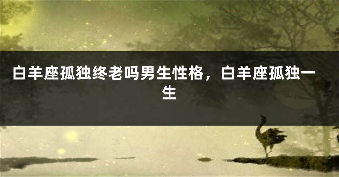 白羊座孤独终老吗男生性格，白羊座孤独一生