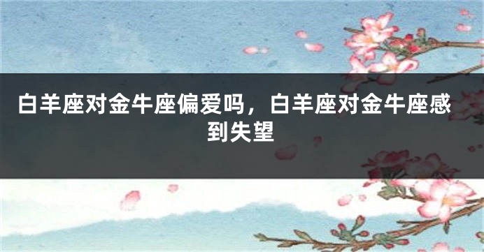 白羊座对金牛座偏爱吗，白羊座对金牛座感到失望