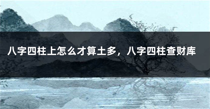 八字四柱上怎么才算土多，八字四柱查财库
